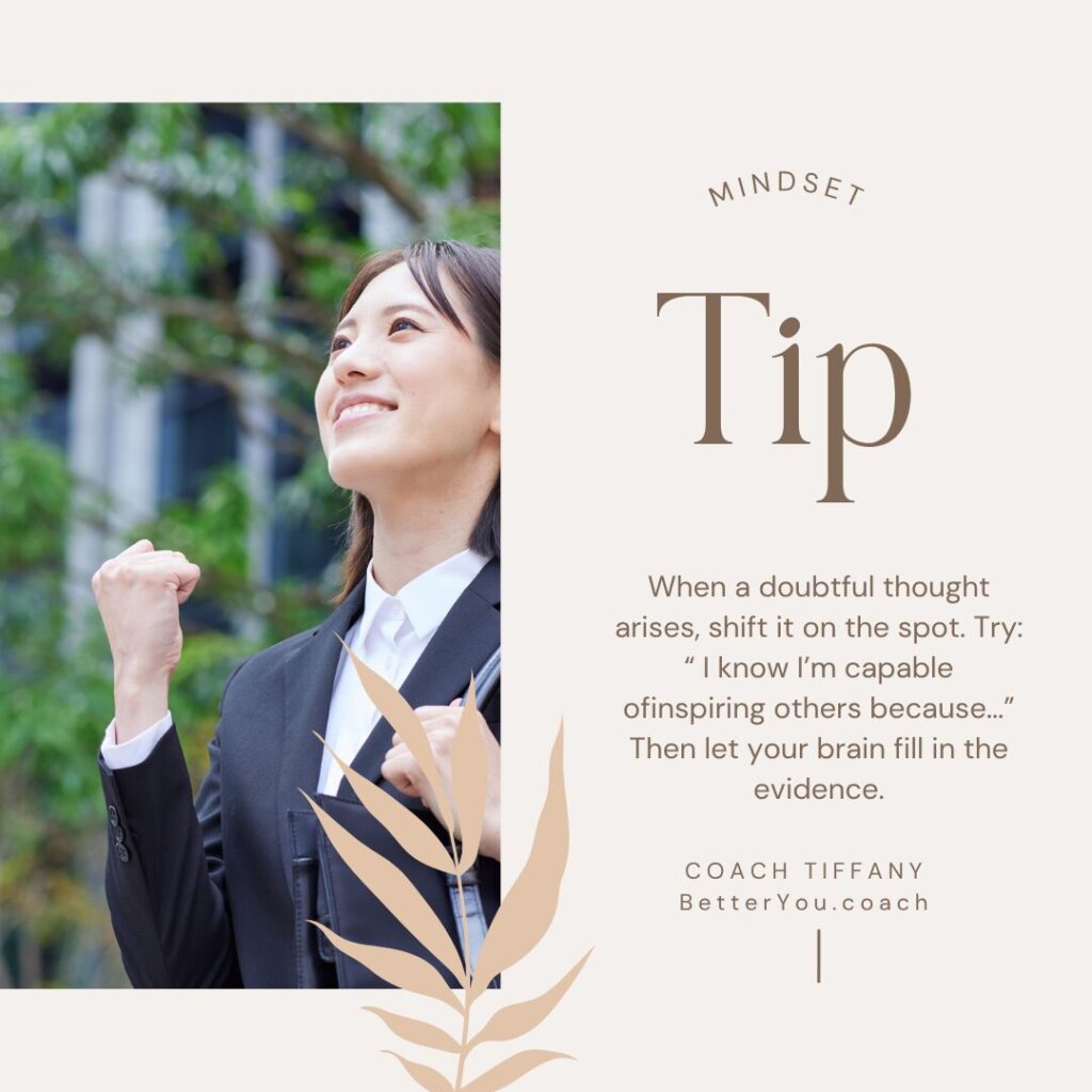Mindset Tip: When a doubtful thought arises, shift it on the spot. Try:
“I know I’m capable of inspiring others because…”
Then let your brain fill in the evidence.
